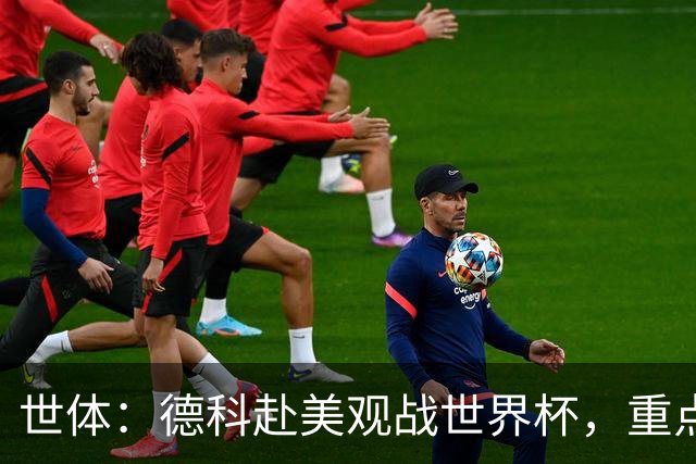 世体：德科赴美观战世界杯，重点关注小蜘蛛以及巴萨国脚