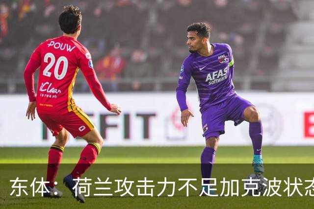 东体：荷兰攻击力不足加克波状态糟糕，防线廷伯伤退带来麻烦