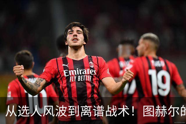 从选人风波到离谱战术！图赫尔的嘴硬掩盖不了他的失败