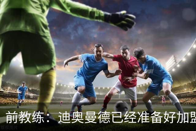 前教练：迪奥曼德已经准备好加盟豪门，他让我想起亚马尔