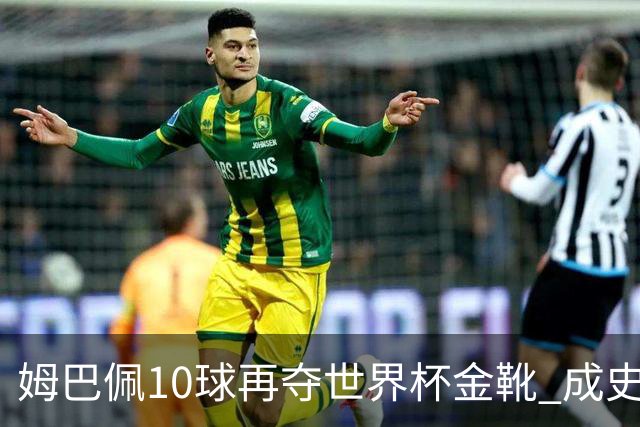 姆巴佩10球再夺世界杯金靴 成史上首位两次获奖球员 总22球力压梅西封王