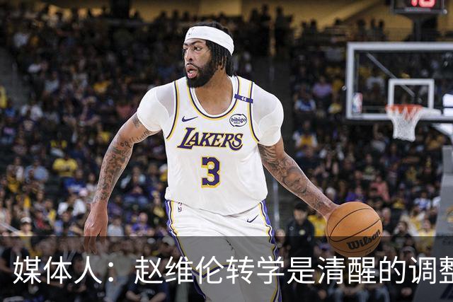 媒体人：赵维伦转学是清醒的调整 他需要大量比赛场次来打磨技术