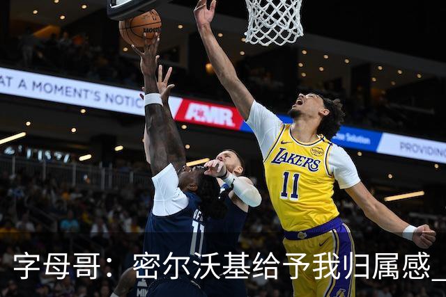 字母哥：密尔沃基给予我归属感 可我仍想冒险再争一座总冠军