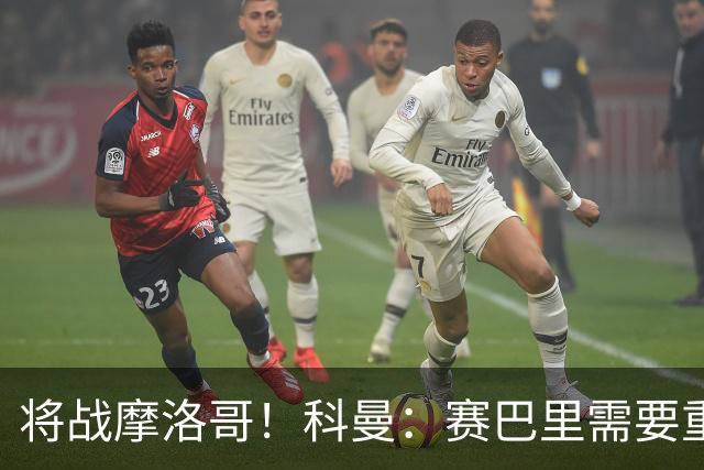 将战摩洛哥！科曼：赛巴里需要重点盯防；定位球是最省力得分方式