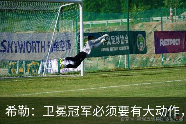 希勒：卫冕冠军必须要有大动作，枪手至少能完成一笔重磅引援