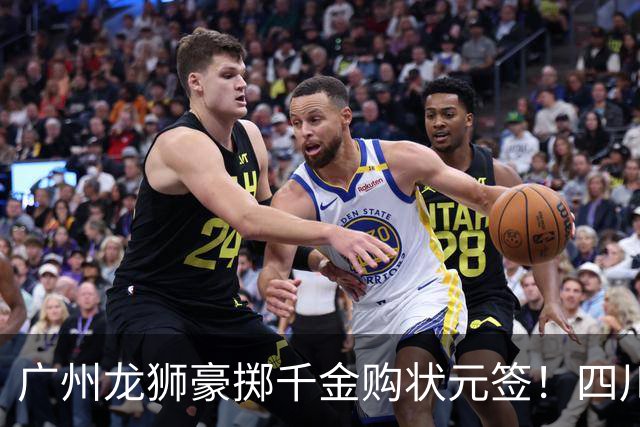 广州龙狮豪掷千金购状元签！四川男篮断臂求生与CBA格局重塑