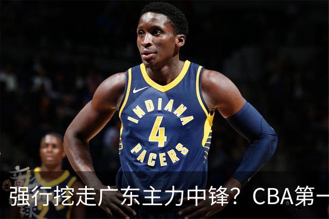 强行挖走广东主力中锋？CBA第一黑马重拳出击，没朱芳雨真不行！