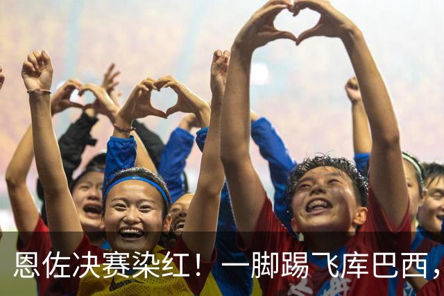 恩佐决赛染红！一脚踢飞库巴西，16年第一人，名宿怒斥太愚蠢