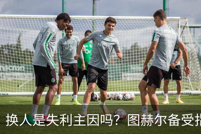 换人是失利主因吗？图赫尔备受指责 两年后欧洲杯盼救赎