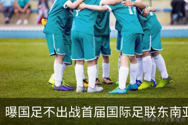曝国足不出战首届国际足联东南亚杯 窗口期将参加邀请赛