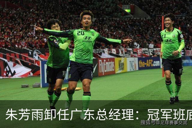 朱芳雨卸任广东总经理：冠军班底与五年黯淡的双重印记
