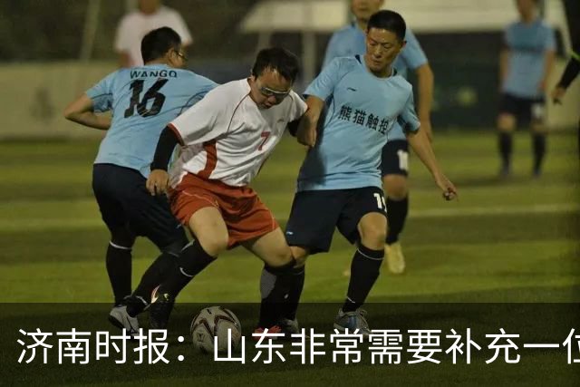 济南时报：山东非常需要补充一位有组织和硬解能力的好后卫外援