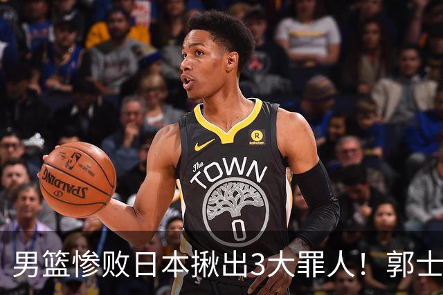 男篮惨败日本揪出3大罪人！郭士强刚愎自用：高诗岩赵继伟拖后腿
