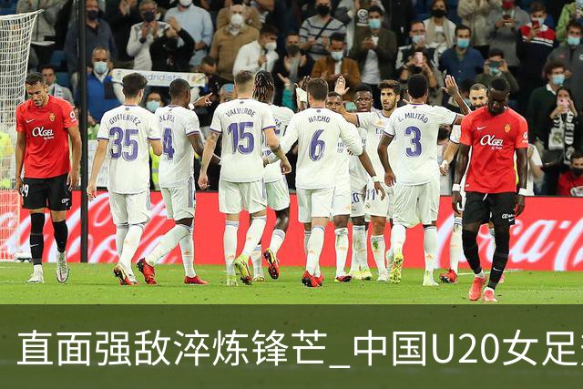 直面强敌淬炼锋芒 中国U20女足热身赛虽败犹荣 未来可期