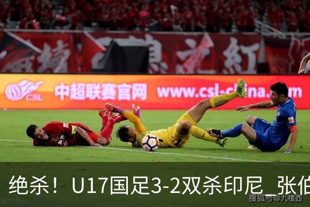 绝杀！U17国足3-2双杀印尼 张伯霖造乌龙何思凡传射赵松源破门
