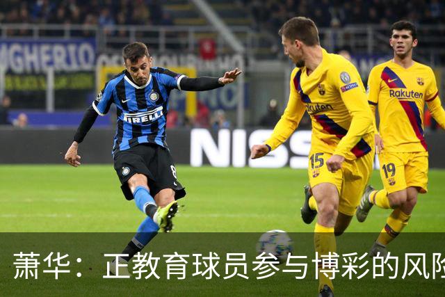 萧华：正教育球员参与博彩的风险 一旦违规处分将会非常严厉