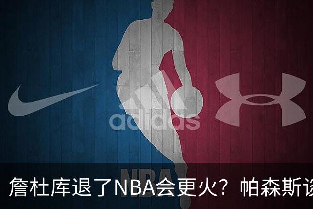 詹杜库退了NBA会更火？帕森斯谈收视新高：是的 总有新人不断涌现