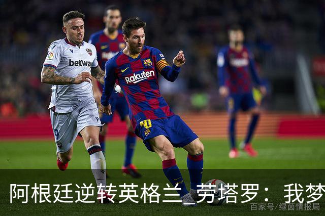 阿根廷逆转英格兰 劳塔罗：我梦到过那个绝杀球