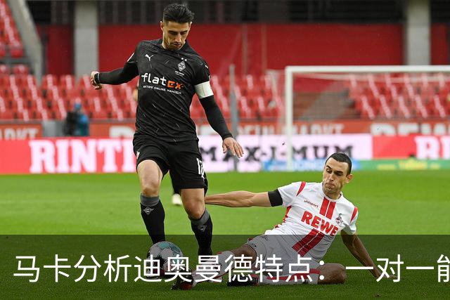 马卡分析迪奥曼德特点：一对一能力很强，善于为队友创造机会