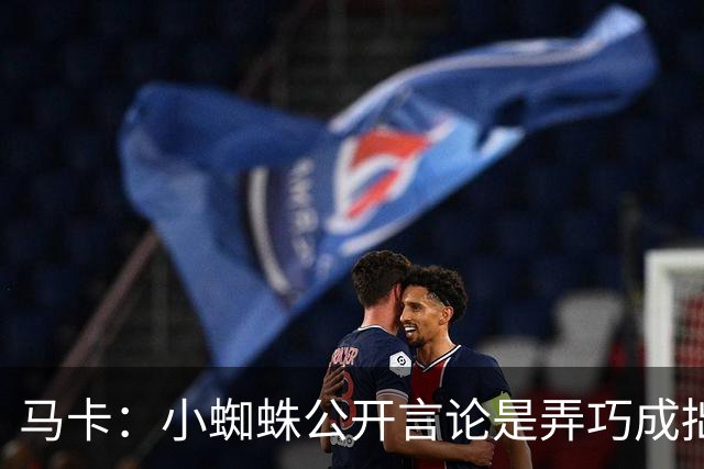 马卡：小蜘蛛公开言论是弄巧成拙，马竞仍坚持要5亿欧解约金不变