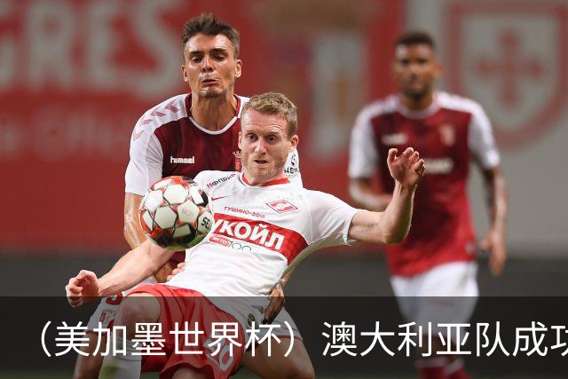 （美加墨世界杯）澳大利亚队成功突围 与美国队携手晋级淘汰赛