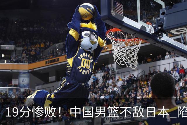 19分惨败！中国男篮不敌日本 陷入生死战，出线资格岌岌可危！