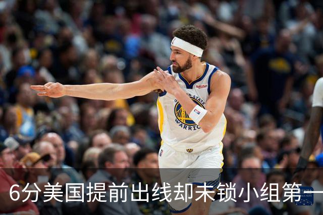 6分美国提前出线却未锁小组第一 极端情况下有可能第三