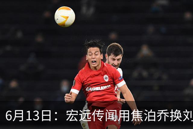 6月13日：宏远传闻用焦泊乔换刘传兴，球迷质疑交易合理性，杜锋与焦泊乔不和成焦点
