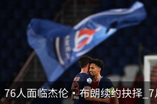76人面临杰伦·布朗续约抉择 7月26日起可签1年6890万合同