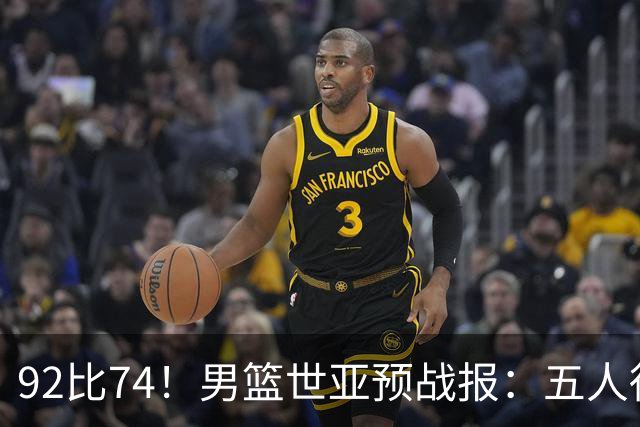 92比74！男篮世亚预战报：五人得分上双 , 生死战爆发 , 中国男篮晋级