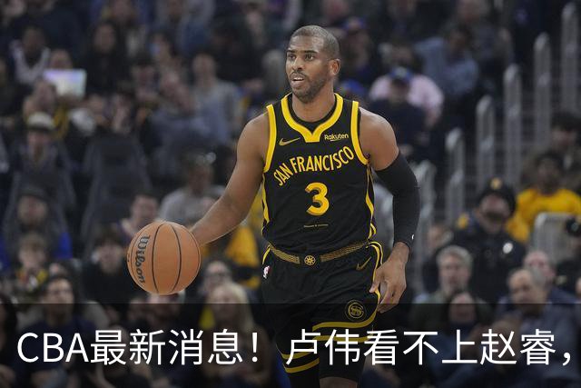 CBA最新消息！卢伟看不上赵睿，张镇麟转会费超5000万，林葳无缘国家队原因曝光