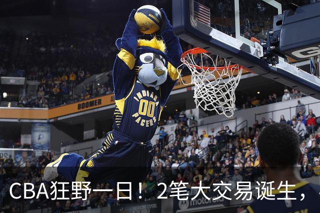 CBA狂野一日！2笔大交易诞生，4人完成签约，胡金秋交易被喊停
