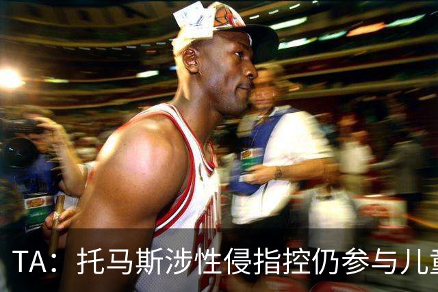 TA：托马斯涉性侵指控仍参与儿童足球活动，儿童保护问题引发质疑